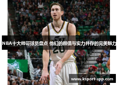 NBA十大帅哥球员盘点 他们的颜值与实力并存的完美魅力