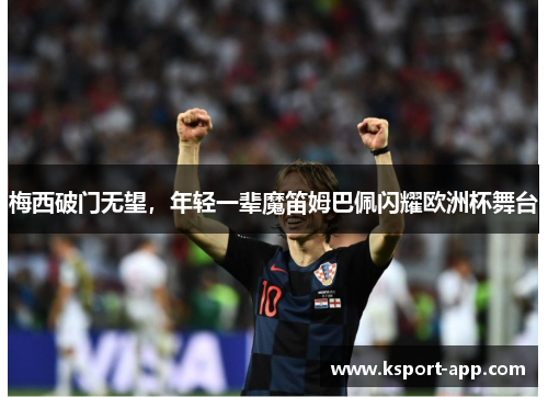 梅西破门无望，年轻一辈魔笛姆巴佩闪耀欧洲杯舞台