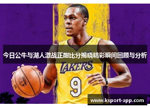 今日公牛与湖人激战正酣比分揭晓精彩瞬间回顾与分析