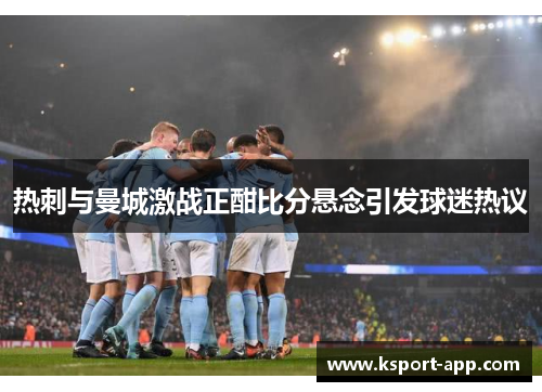 热刺与曼城激战正酣比分悬念引发球迷热议